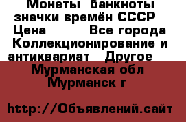 Монеты, банкноты,значки времён СССР › Цена ­ 200 - Все города Коллекционирование и антиквариат » Другое   . Мурманская обл.,Мурманск г.